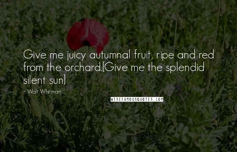 Walt Whitman Quotes: Give me juicy autumnal fruit, ripe and red from the orchard.[Give me the splendid silent sun]