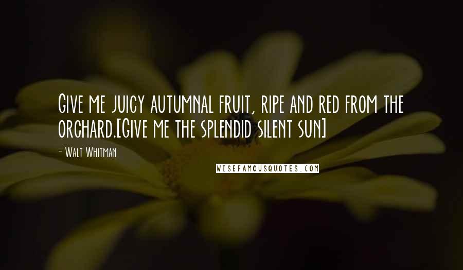 Walt Whitman Quotes: Give me juicy autumnal fruit, ripe and red from the orchard.[Give me the splendid silent sun]