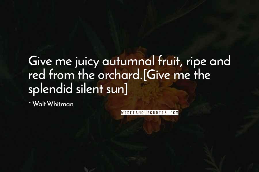 Walt Whitman Quotes: Give me juicy autumnal fruit, ripe and red from the orchard.[Give me the splendid silent sun]