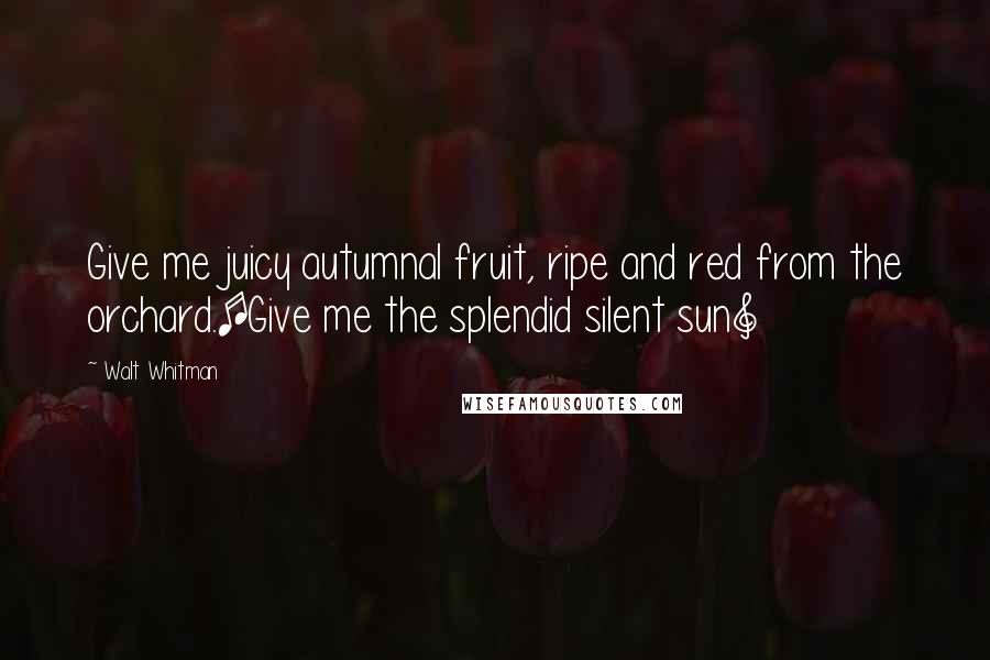 Walt Whitman Quotes: Give me juicy autumnal fruit, ripe and red from the orchard.[Give me the splendid silent sun]