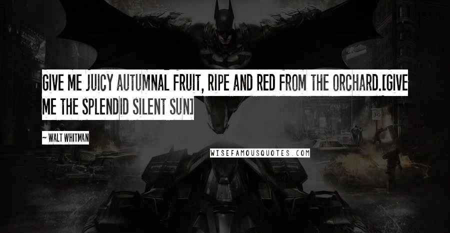 Walt Whitman Quotes: Give me juicy autumnal fruit, ripe and red from the orchard.[Give me the splendid silent sun]