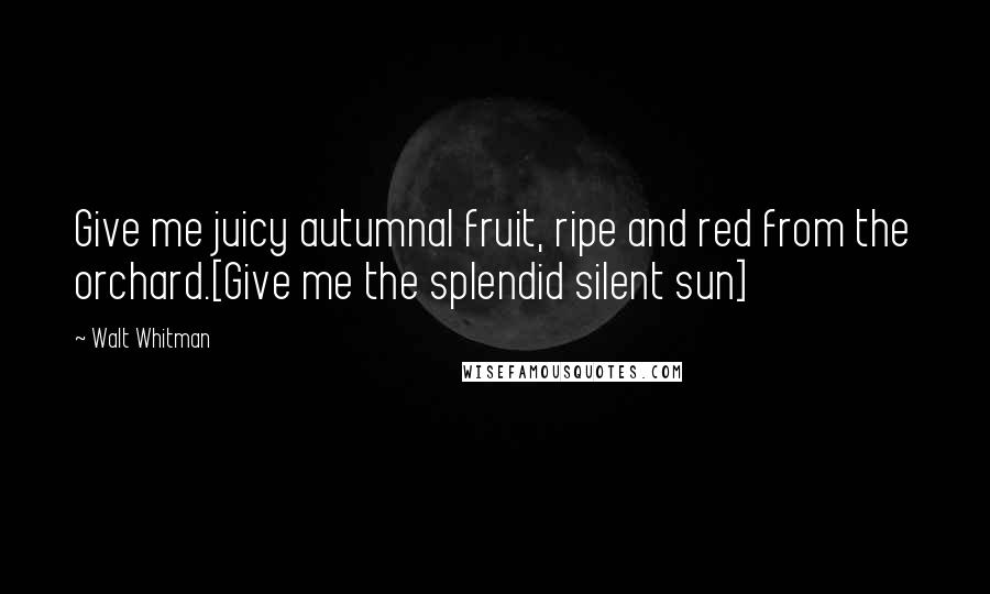 Walt Whitman Quotes: Give me juicy autumnal fruit, ripe and red from the orchard.[Give me the splendid silent sun]
