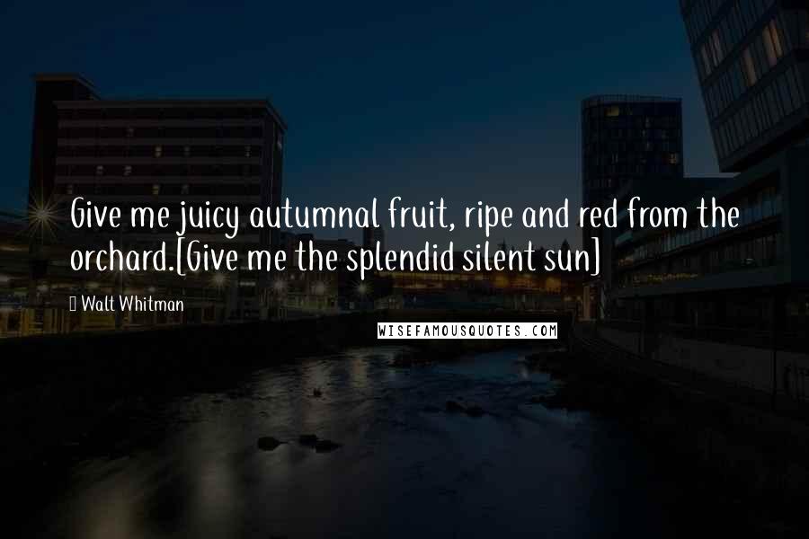 Walt Whitman Quotes: Give me juicy autumnal fruit, ripe and red from the orchard.[Give me the splendid silent sun]