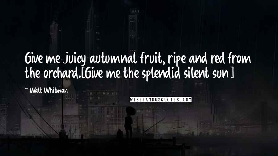 Walt Whitman Quotes: Give me juicy autumnal fruit, ripe and red from the orchard.[Give me the splendid silent sun]