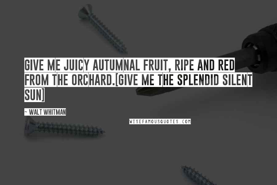 Walt Whitman Quotes: Give me juicy autumnal fruit, ripe and red from the orchard.[Give me the splendid silent sun]