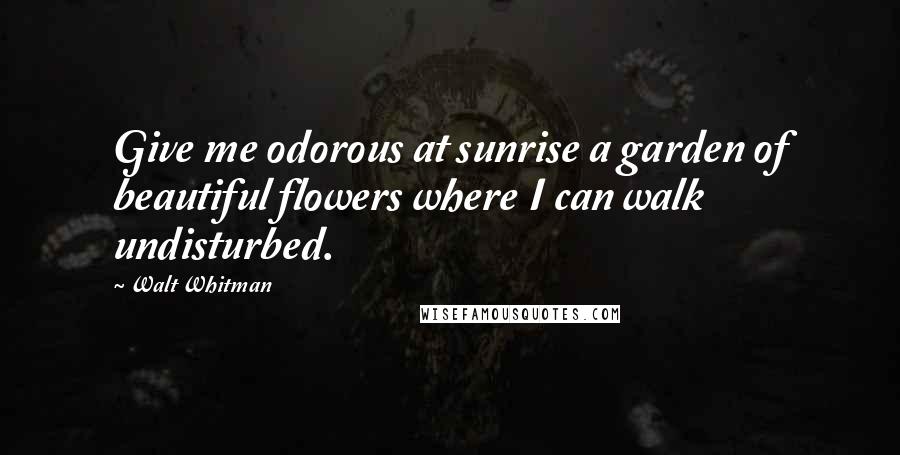 Walt Whitman Quotes: Give me odorous at sunrise a garden of beautiful flowers where I can walk undisturbed.