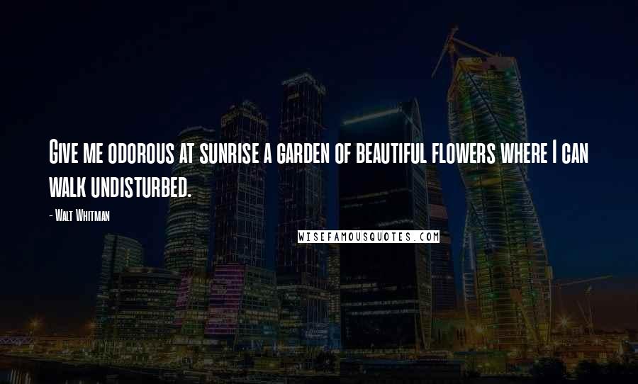 Walt Whitman Quotes: Give me odorous at sunrise a garden of beautiful flowers where I can walk undisturbed.