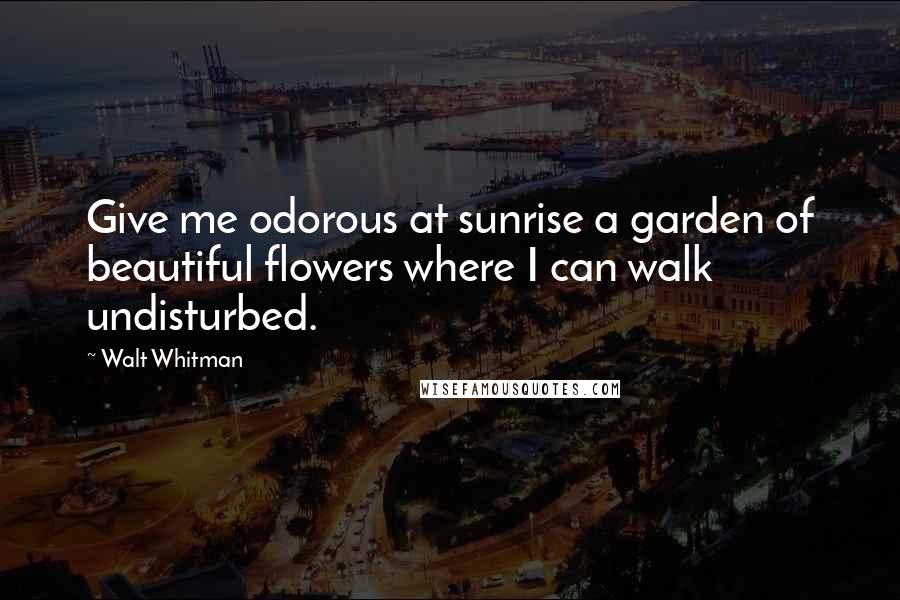 Walt Whitman Quotes: Give me odorous at sunrise a garden of beautiful flowers where I can walk undisturbed.