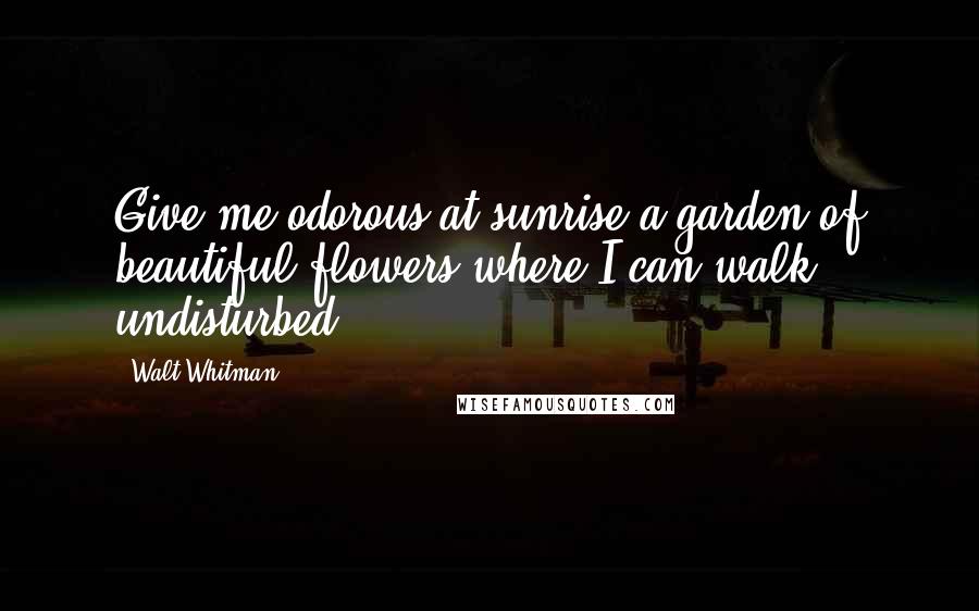 Walt Whitman Quotes: Give me odorous at sunrise a garden of beautiful flowers where I can walk undisturbed.