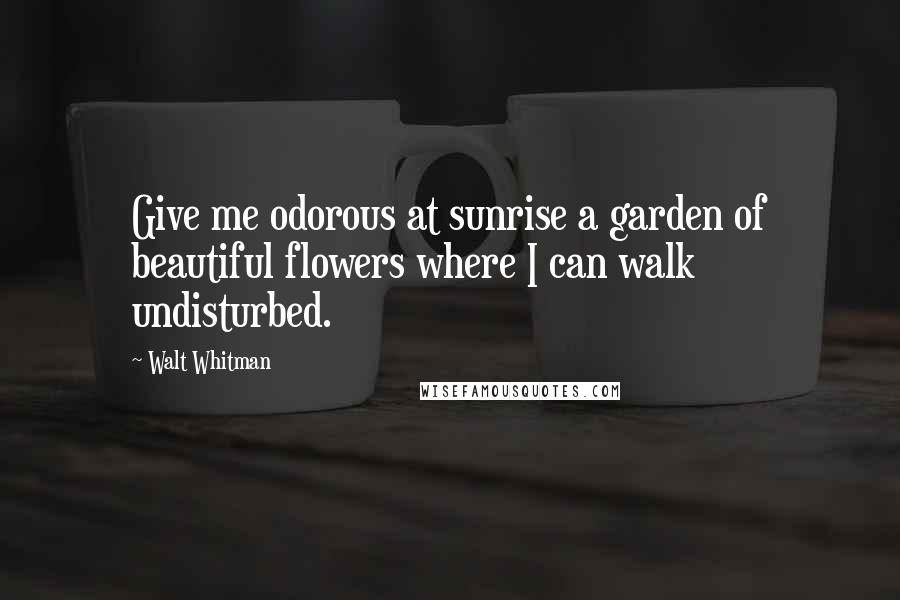 Walt Whitman Quotes: Give me odorous at sunrise a garden of beautiful flowers where I can walk undisturbed.