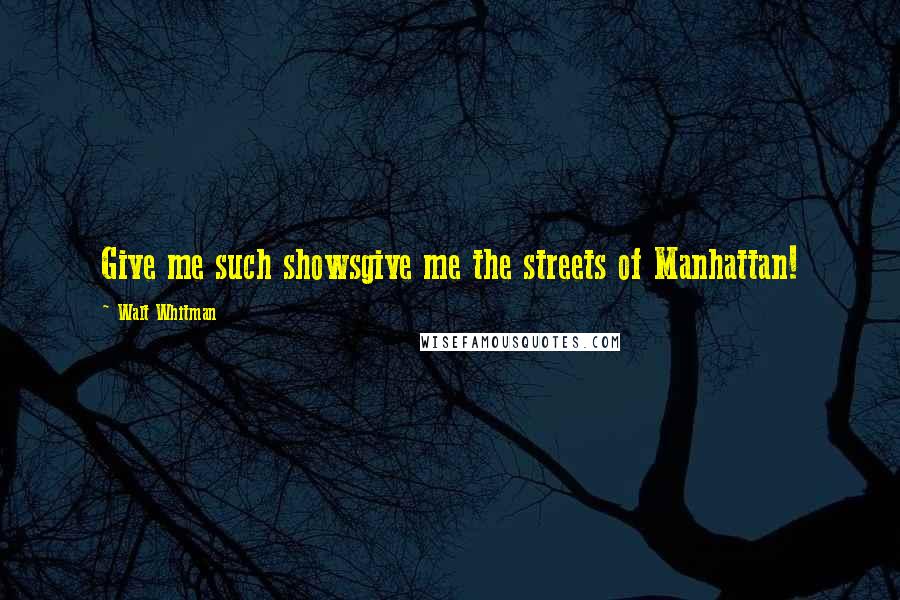 Walt Whitman Quotes: Give me such showsgive me the streets of Manhattan!