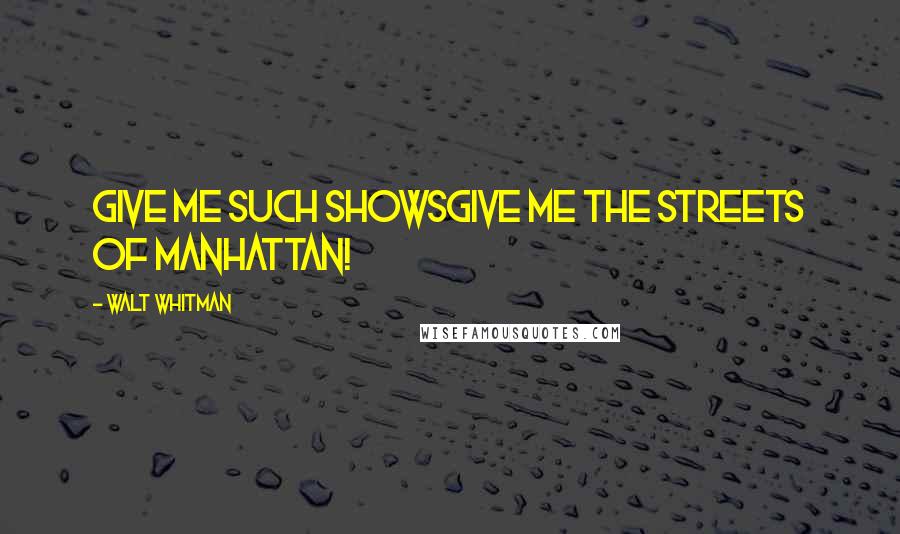 Walt Whitman Quotes: Give me such showsgive me the streets of Manhattan!