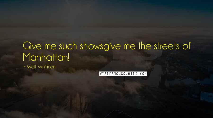 Walt Whitman Quotes: Give me such showsgive me the streets of Manhattan!
