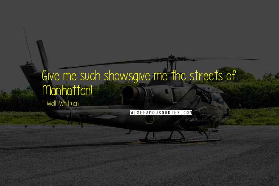 Walt Whitman Quotes: Give me such showsgive me the streets of Manhattan!