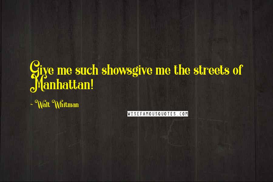 Walt Whitman Quotes: Give me such showsgive me the streets of Manhattan!