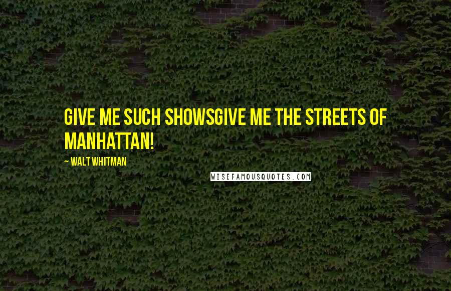 Walt Whitman Quotes: Give me such showsgive me the streets of Manhattan!