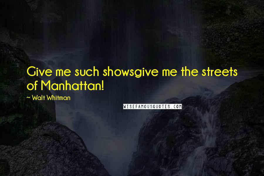 Walt Whitman Quotes: Give me such showsgive me the streets of Manhattan!