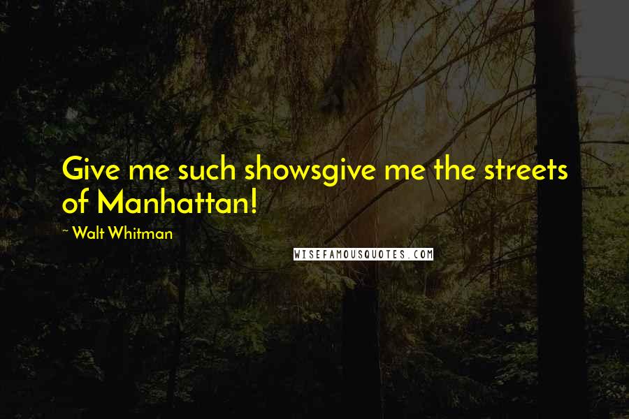 Walt Whitman Quotes: Give me such showsgive me the streets of Manhattan!