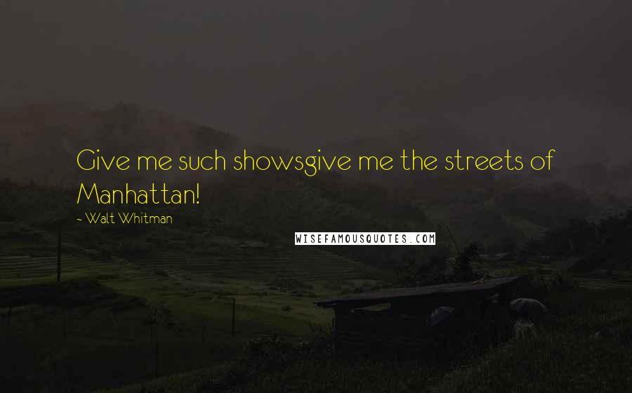 Walt Whitman Quotes: Give me such showsgive me the streets of Manhattan!