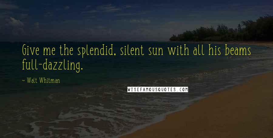 Walt Whitman Quotes: Give me the splendid, silent sun with all his beams full-dazzling.