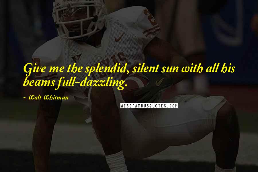 Walt Whitman Quotes: Give me the splendid, silent sun with all his beams full-dazzling.