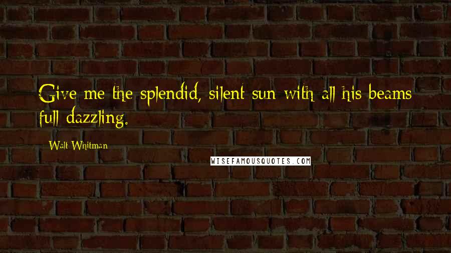 Walt Whitman Quotes: Give me the splendid, silent sun with all his beams full-dazzling.