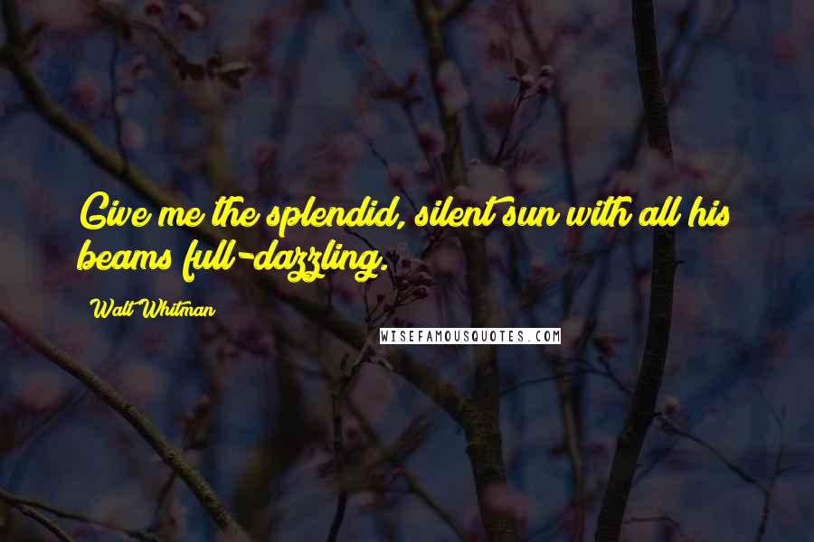 Walt Whitman Quotes: Give me the splendid, silent sun with all his beams full-dazzling.