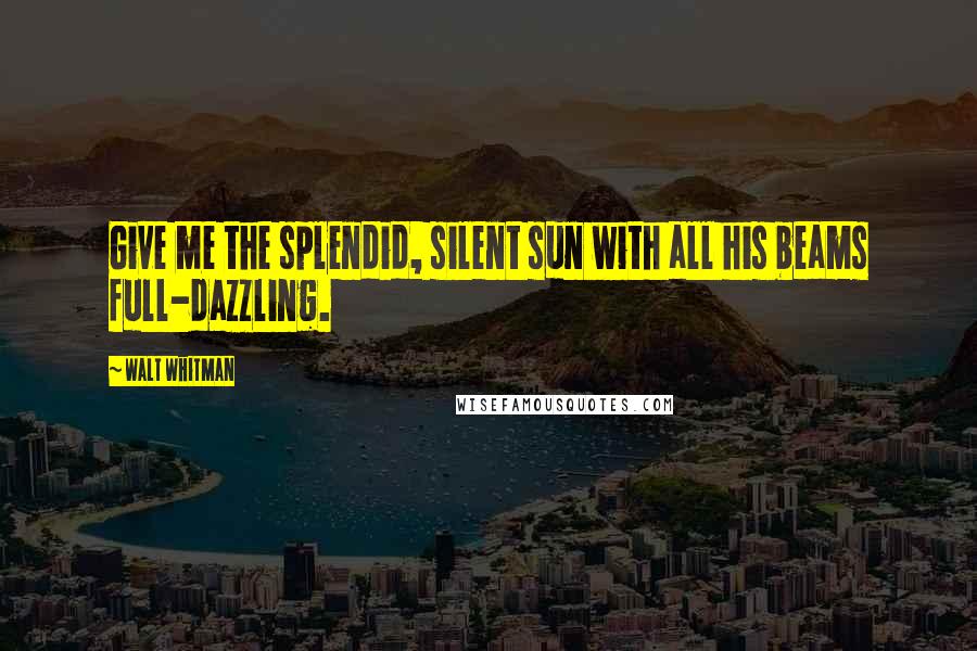 Walt Whitman Quotes: Give me the splendid, silent sun with all his beams full-dazzling.