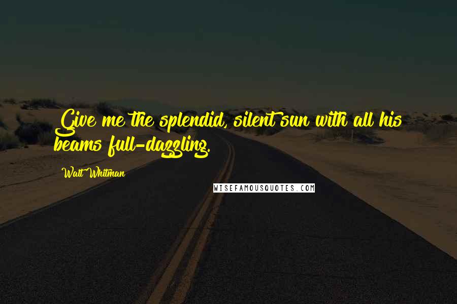 Walt Whitman Quotes: Give me the splendid, silent sun with all his beams full-dazzling.