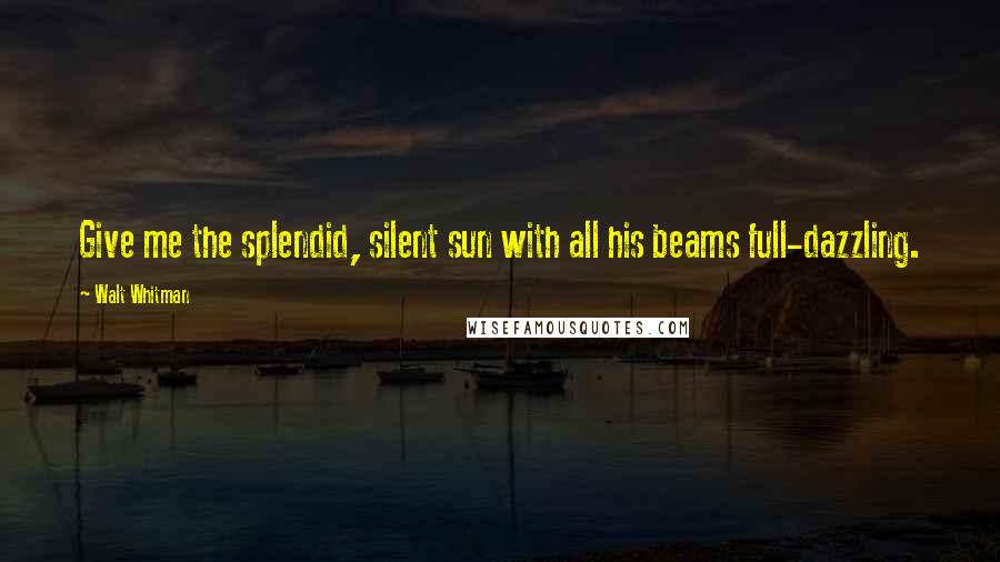 Walt Whitman Quotes: Give me the splendid, silent sun with all his beams full-dazzling.
