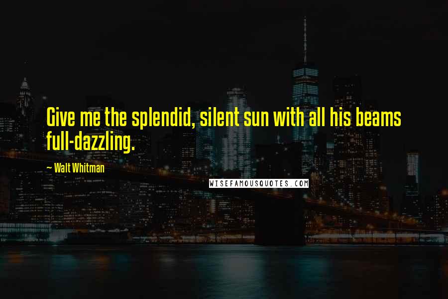 Walt Whitman Quotes: Give me the splendid, silent sun with all his beams full-dazzling.