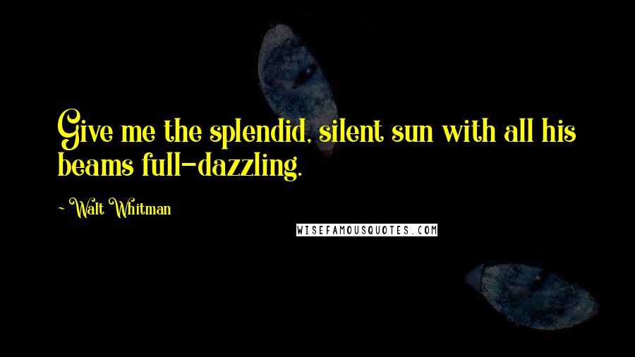 Walt Whitman Quotes: Give me the splendid, silent sun with all his beams full-dazzling.