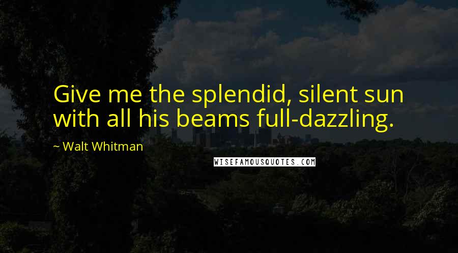 Walt Whitman Quotes: Give me the splendid, silent sun with all his beams full-dazzling.