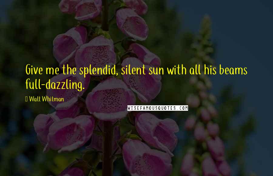 Walt Whitman Quotes: Give me the splendid, silent sun with all his beams full-dazzling.