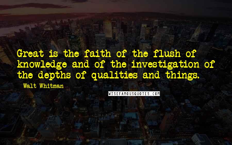 Walt Whitman Quotes: Great is the faith of the flush of knowledge and of the investigation of the depths of qualities and things.