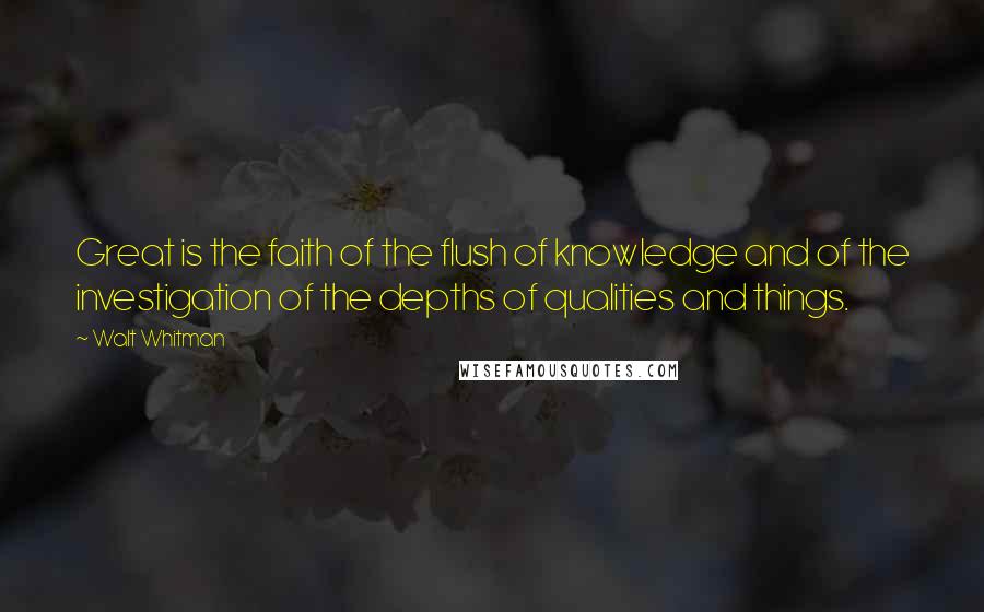 Walt Whitman Quotes: Great is the faith of the flush of knowledge and of the investigation of the depths of qualities and things.