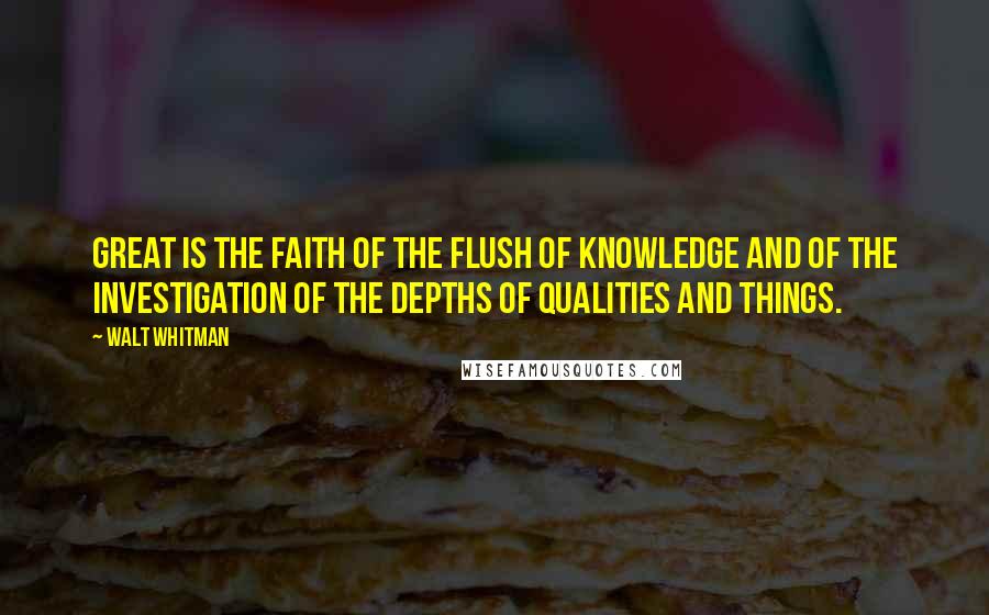 Walt Whitman Quotes: Great is the faith of the flush of knowledge and of the investigation of the depths of qualities and things.
