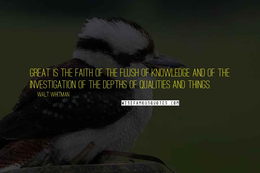 Walt Whitman Quotes: Great is the faith of the flush of knowledge and of the investigation of the depths of qualities and things.