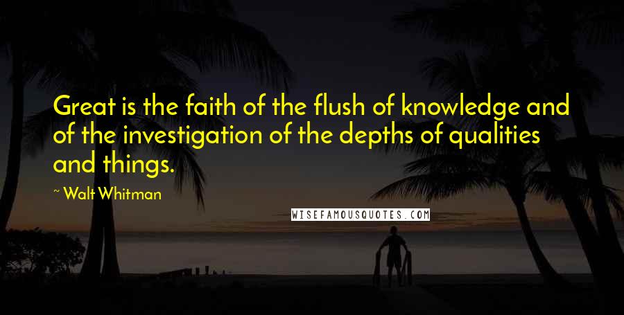 Walt Whitman Quotes: Great is the faith of the flush of knowledge and of the investigation of the depths of qualities and things.