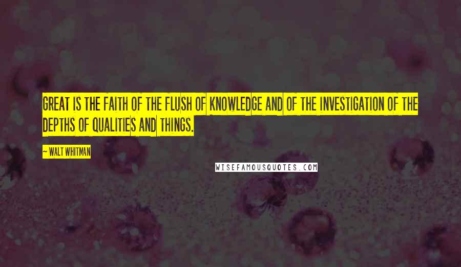 Walt Whitman Quotes: Great is the faith of the flush of knowledge and of the investigation of the depths of qualities and things.