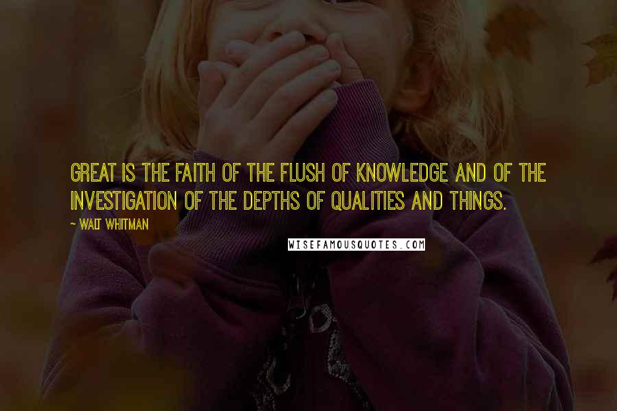 Walt Whitman Quotes: Great is the faith of the flush of knowledge and of the investigation of the depths of qualities and things.