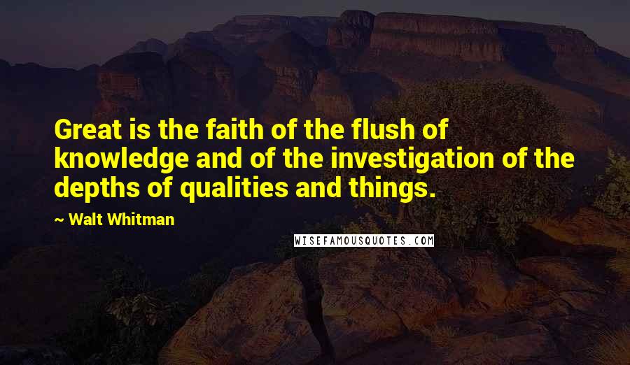 Walt Whitman Quotes: Great is the faith of the flush of knowledge and of the investigation of the depths of qualities and things.