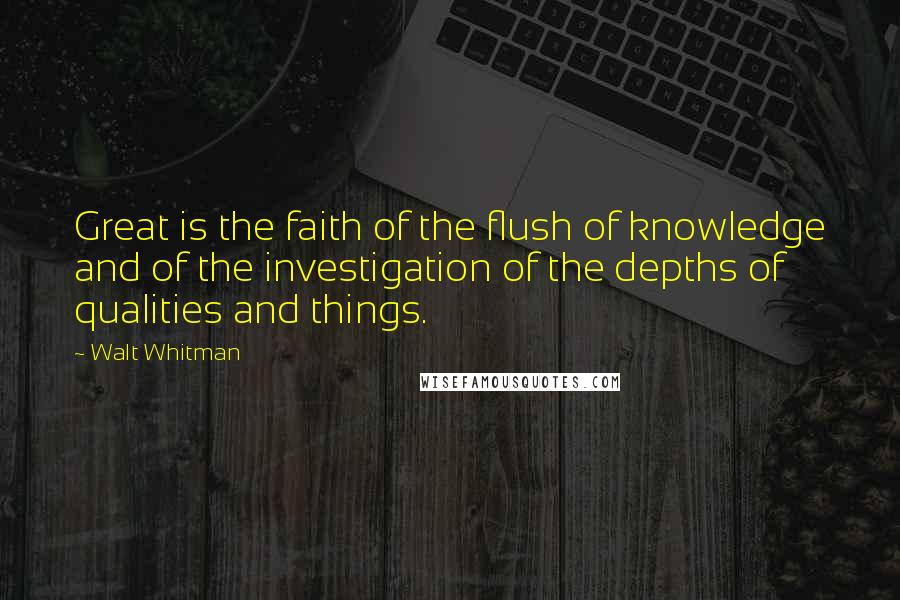 Walt Whitman Quotes: Great is the faith of the flush of knowledge and of the investigation of the depths of qualities and things.
