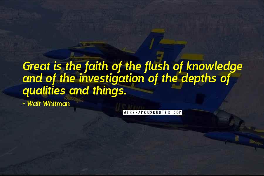 Walt Whitman Quotes: Great is the faith of the flush of knowledge and of the investigation of the depths of qualities and things.