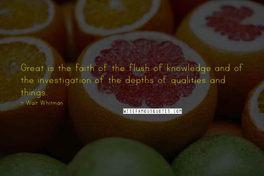 Walt Whitman Quotes: Great is the faith of the flush of knowledge and of the investigation of the depths of qualities and things.