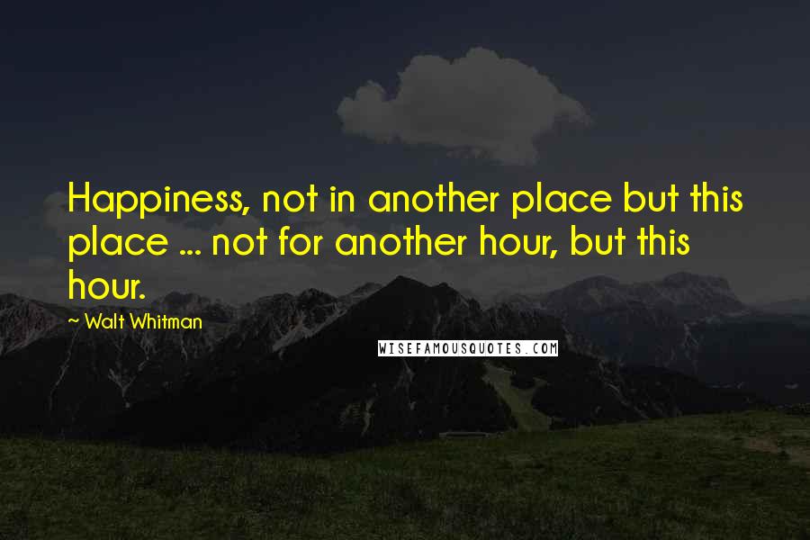 Walt Whitman Quotes: Happiness, not in another place but this place ... not for another hour, but this hour.