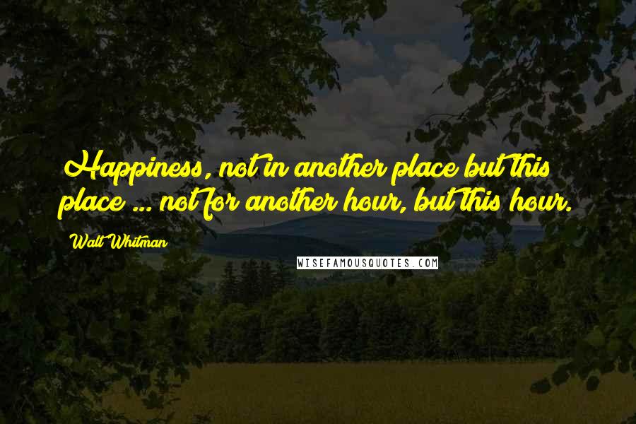 Walt Whitman Quotes: Happiness, not in another place but this place ... not for another hour, but this hour.