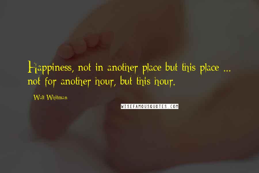 Walt Whitman Quotes: Happiness, not in another place but this place ... not for another hour, but this hour.