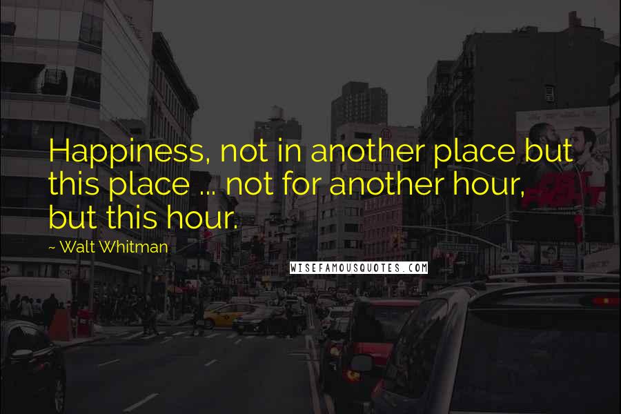Walt Whitman Quotes: Happiness, not in another place but this place ... not for another hour, but this hour.