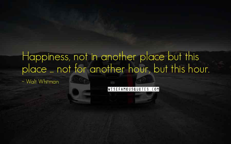 Walt Whitman Quotes: Happiness, not in another place but this place ... not for another hour, but this hour.